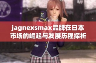 jagnexsmax品牌在日本市场的崛起与发展历程探析