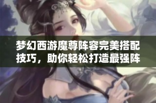 梦幻西游魔尊阵容完美搭配技巧，助你轻松打造最强阵容！