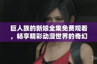 巨人族的新娘全集免费观看，畅享精彩动漫世界的奇幻之旅