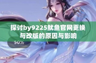 探讨by9225鱿鱼官网更换与改版的原因与影响