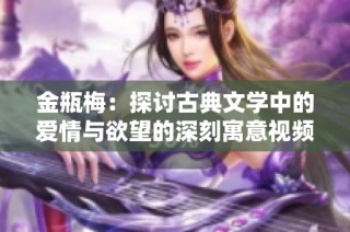金瓶梅：探讨古典文学中的爱情与欲望的深刻寓意视频解读
