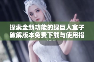 探索全新功能的绿巨人盒子破解版本免费下载与使用指南