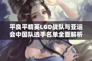 平良平精英LGD战队与亚运会中国队选手名单全面解析与对比分析
