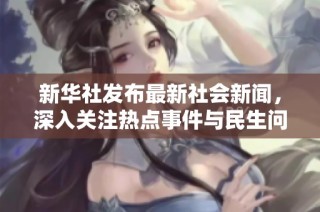 新华社发布最新社会新闻，深入关注热点事件与民生问题
