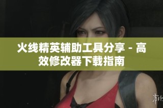 火线精英辅助工具分享 - 高效修改器下载指南