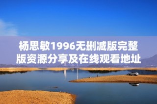 杨思敏1996无删减版完整版资源分享及在线观看地址