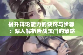 提升辩论能力的诀窍与步骤：深入解析舌战玉门的策略与技巧
