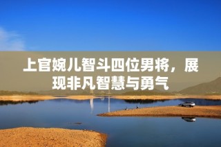 上官婉儿智斗四位男将，展现非凡智慧与勇气