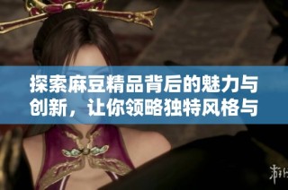 探索麻豆精品背后的魅力与创新，让你领略独特风格与品质