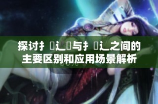 探讨扌喿辶畑与扌喿辶之间的主要区别和应用场景解析