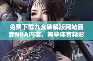 免费下载九幺破解版网站最新NBA内容，畅享体育精彩时刻