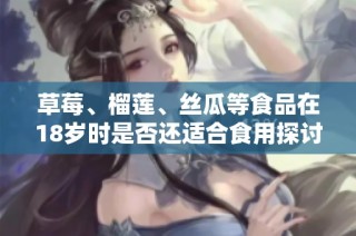 草莓、榴莲、丝瓜等食品在18岁时是否还适合食用探讨