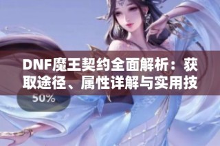 DNF魔王契约全面解析：获取途径、属性详解与实用技巧分享