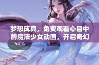 梦想成真，免费观看心目中的魔法少女动画，开启奇幻冒险之旅