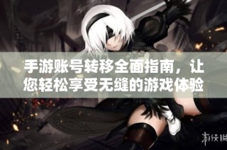 手游账号转移全面指南，让您轻松享受无缝的游戏体验与畅快切换方法详解