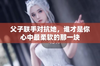 父子联手对抗她，谁才是你心中最柔软的那一块
