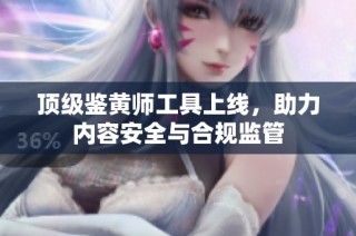 顶级鉴黄师工具上线，助力内容安全与合规监管