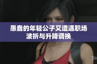 愚蠢的年轻公子又遭遇职场波折与升降调换