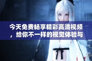 今天免费畅享精彩高清视频，给你不一样的视觉体验与乐趣