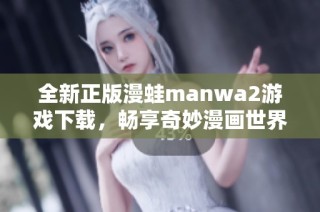 全新正版漫蛙manwa2游戏下载，畅享奇妙漫画世界的乐趣