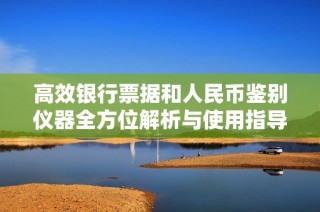 高效银行票据和人民币鉴别仪器全方位解析与使用指导