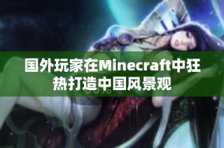 国外玩家在Minecraft中狂热打造中国风景观