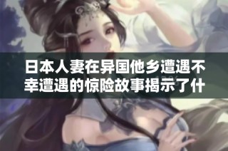 日本人妻在异国他乡遭遇不幸遭遇的惊险故事揭示了什么