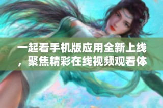 一起看手机版应用全新上线，聚焦精彩在线视频观看体验