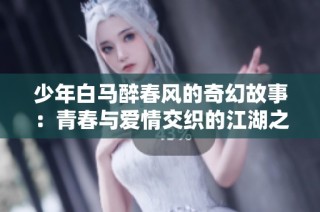 少年白马醉春风的奇幻故事：青春与爱情交织的江湖之旅