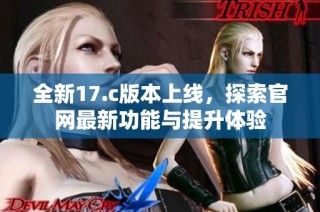 全新17.c版本上线，探索官网最新功能与提升体验