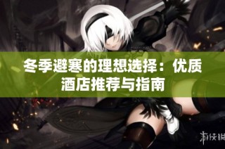 冬季避寒的理想选择：优质酒店推荐与指南
