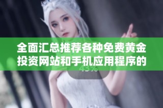 全面汇总推荐各种免费黄金投资网站和手机应用程序的详细指南