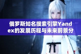 俄罗斯知名搜索引擎Yandex的发展历程与未来前景分析