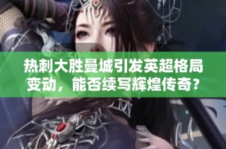 热刺大胜曼城引发英超格局变动，能否续写辉煌传奇？