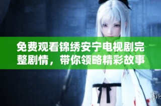 免费观看锦绣安宁电视剧完整剧情，带你领略精彩故事与角色发展