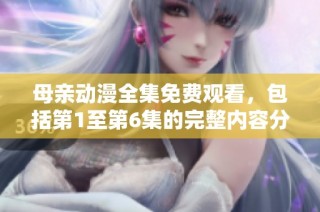 母亲动漫全集免费观看，包括第1至第6集的完整内容分享