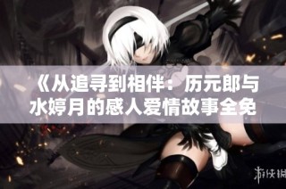 《从追寻到相伴：历元郎与水婷月的感人爱情故事全免费阅读》