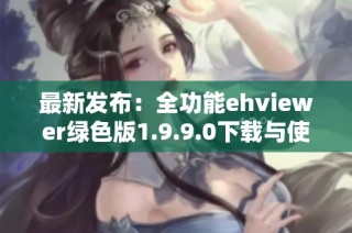 最新发布：全功能ehviewer绿色版1.9.9.0下载与使用指南