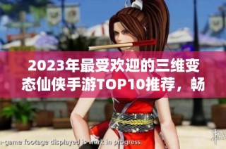 2023年最受欢迎的三维变态仙侠手游TOP10推荐，畅游奇幻修仙世界揭秘！
