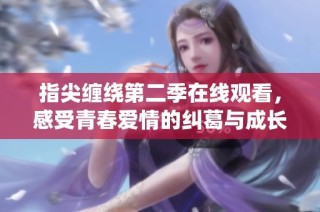 指尖缠绕第二季在线观看，感受青春爱情的纠葛与成长