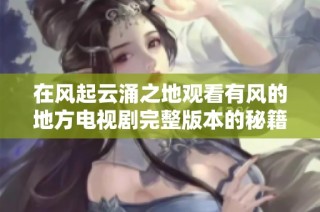 在风起云涌之地观看有风的地方电视剧完整版本的秘籍分享