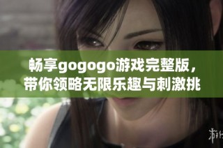畅享gogogo游戏完整版，带你领略无限乐趣与刺激挑战