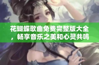 花蝴蝶歌曲免费完整版大全，畅享音乐之美和心灵共鸣
