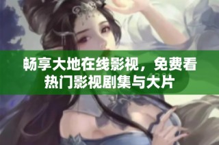畅享大地在线影视，免费看热门影视剧集与大片