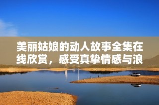 美丽姑娘的动人故事全集在线欣赏，感受真挚情感与浪漫旅程