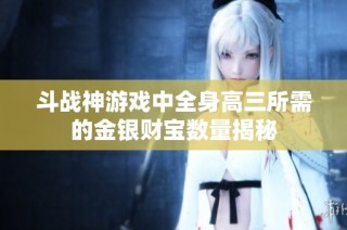 斗战神游戏中全身高三所需的金银财宝数量揭秘