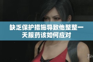 缺乏保护措施导致他整整一天服药该如何应对