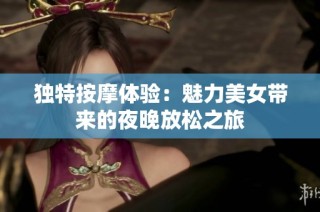 独特按摩体验：魅力美女带来的夜晚放松之旅