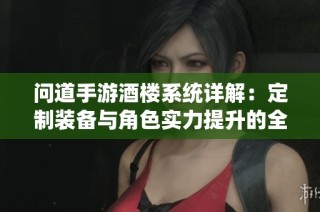 问道手游酒楼系统详解：定制装备与角色实力提升的全方位攻略解析
