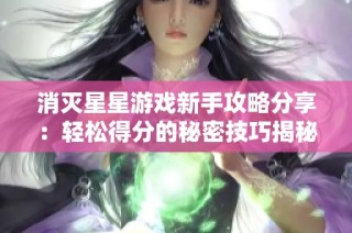 消灭星星游戏新手攻略分享：轻松得分的秘密技巧揭秘
